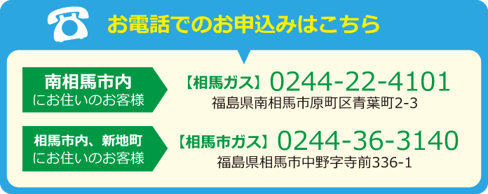 お電話でのお申込みはこちら･･･南相馬市内にお住いのお客様は（相馬ガス）0244-22-4101。相馬市内・新地町にお住いのお客様は（相馬市ガス）0244-36-3140